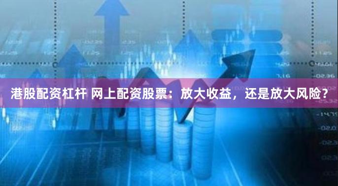 港股配资杠杆 网上配资股票：放大收益，还是放大风险？