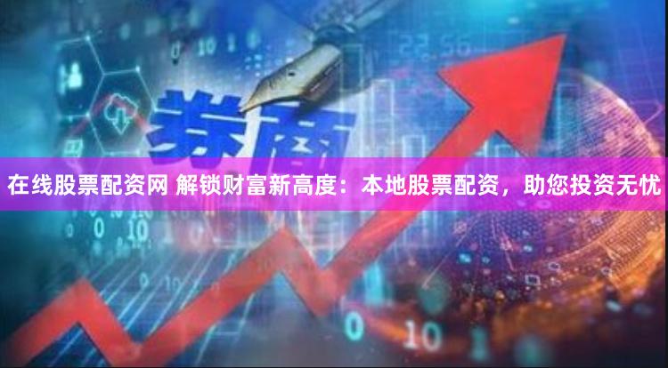 在线股票配资网 解锁财富新高度：本地股票配资，助您投资无忧