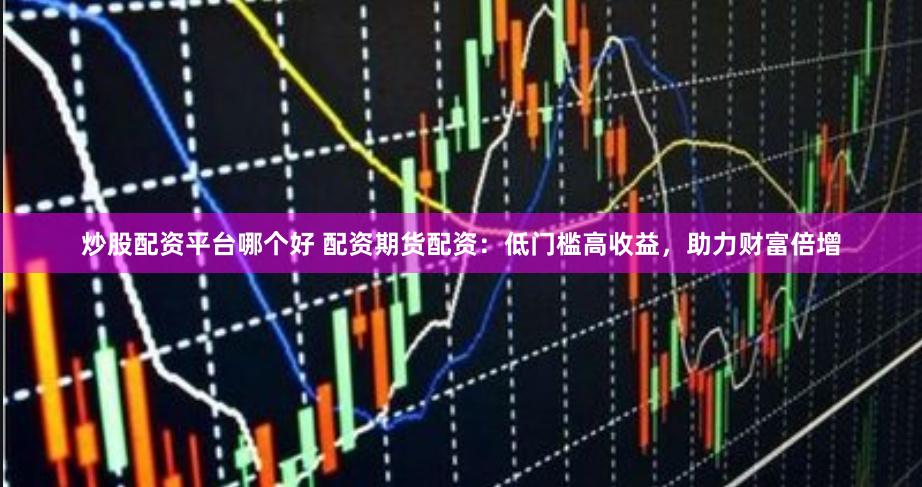 炒股配资平台哪个好 配资期货配资：低门槛高收益，助力财富倍增
