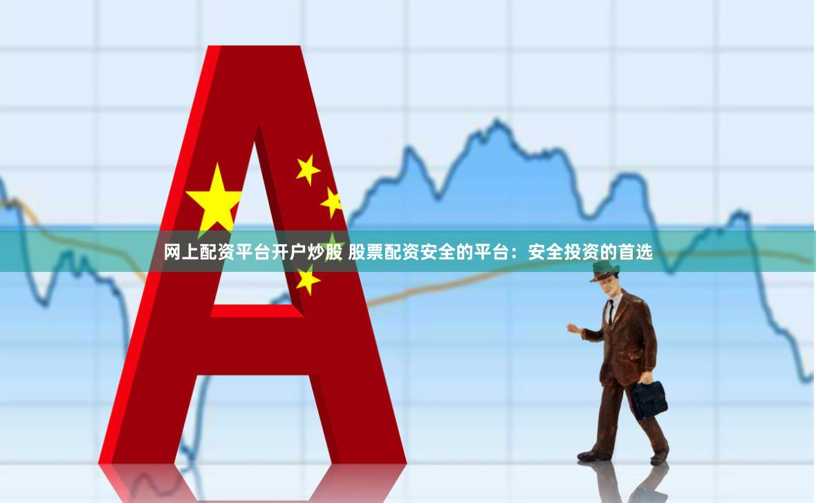 网上配资平台开户炒股 股票配资安全的平台：安全投资的首选