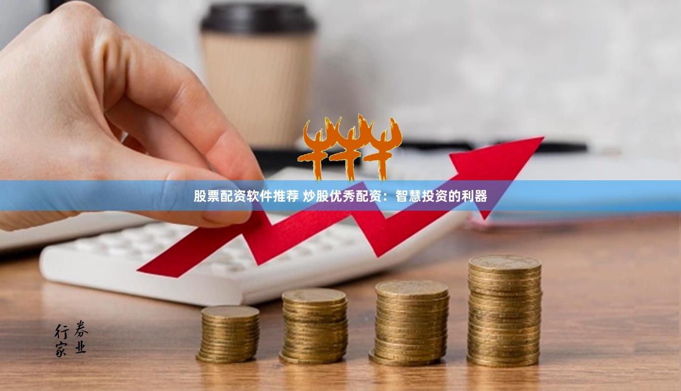股票配资软件推荐 炒股优秀配资：智慧投资的利器