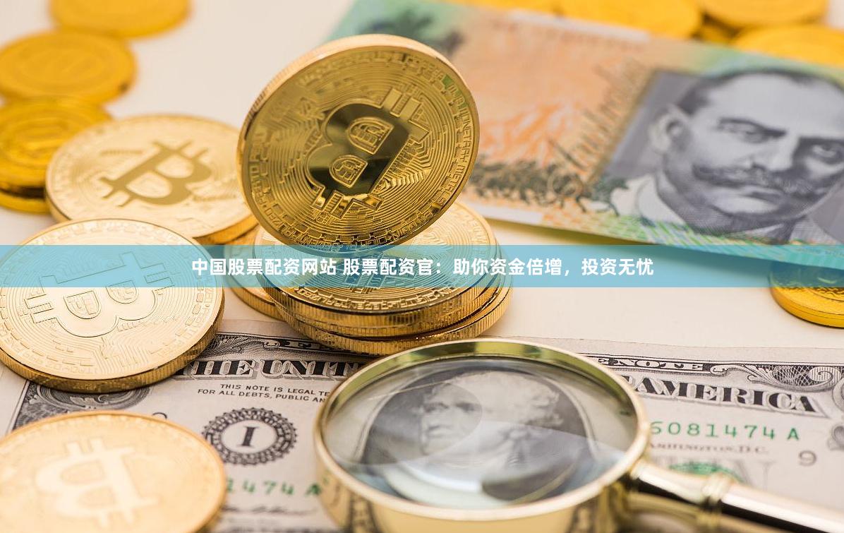 中国股票配资网站 股票配资官：助你资金倍增，投资无忧