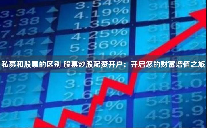 私募和股票的区别 股票炒股配资开户：开启您的财富增值之旅