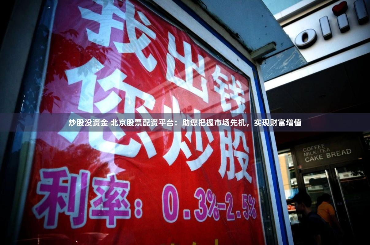 炒股没资金 北京股票配资平台：助您把握市场先机，实现财富增值