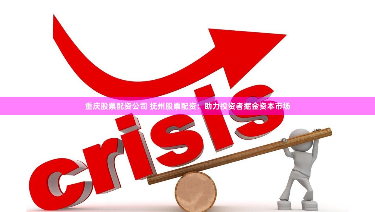 重庆股票配资公司 抚州股票配资：助力投资者掘金资本市场