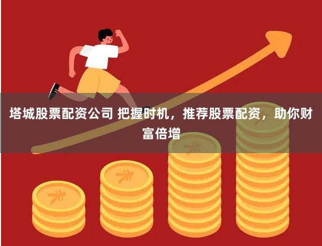 塔城股票配资公司 把握时机，推荐股票配资，助你财富倍增