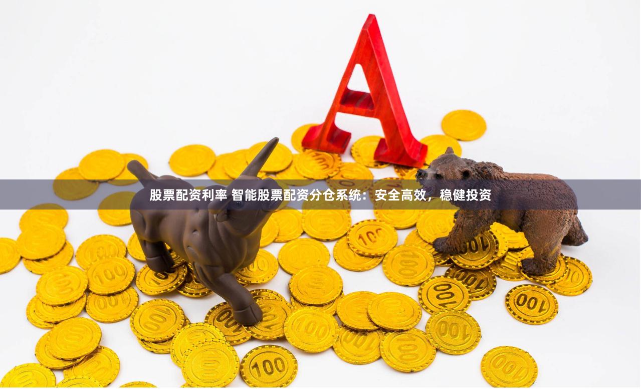 股票配资利率 智能股票配资分仓系统：安全高效，稳健投资
