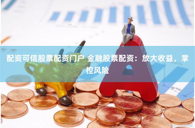配资可信股票配资门户 金融股票配资：放大收益，掌控风险