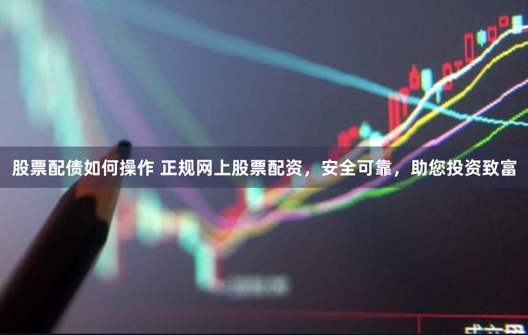 股票配债如何操作 正规网上股票配资，安全可靠，助您投资致富
