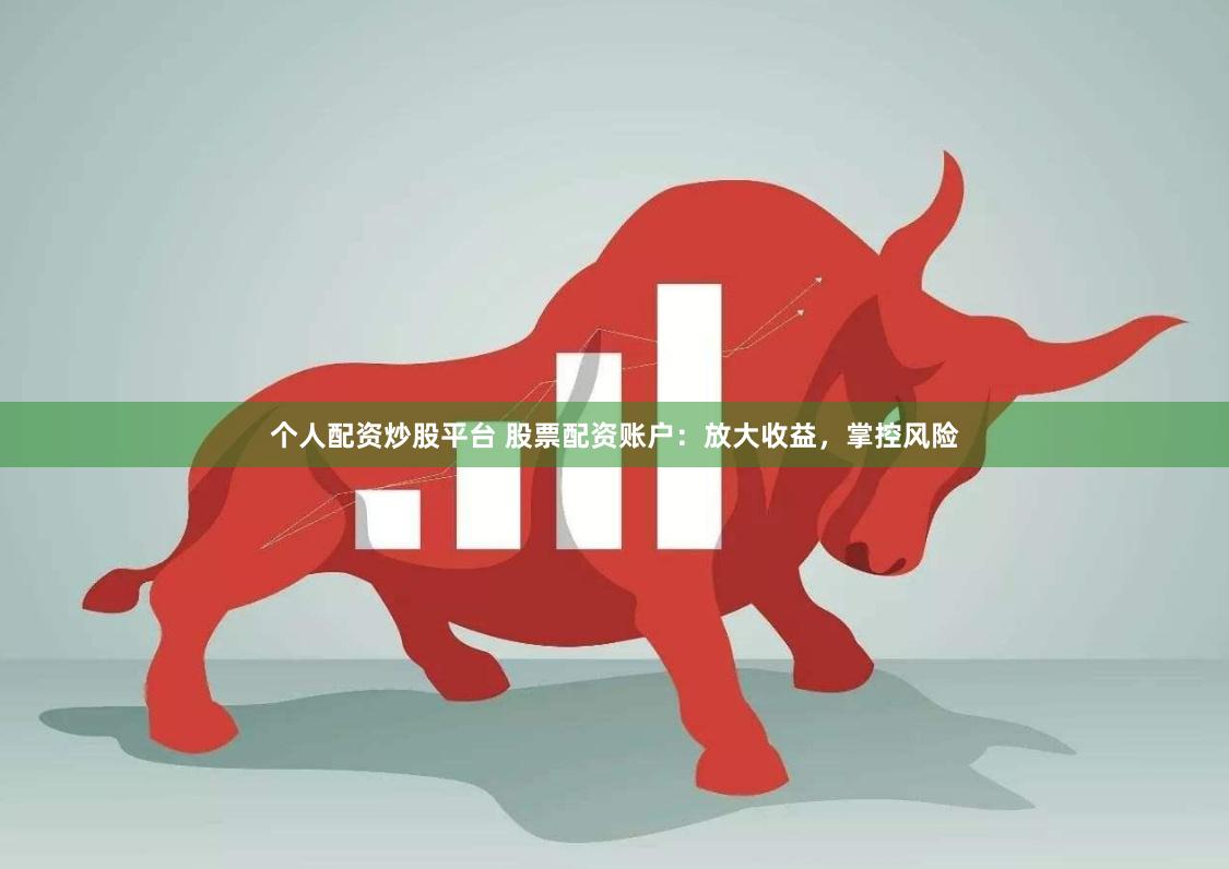 个人配资炒股平台 股票配资账户：放大收益，掌控风险