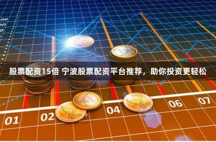 股票配资15倍 宁波股票配资平台推荐，助你投资更轻松