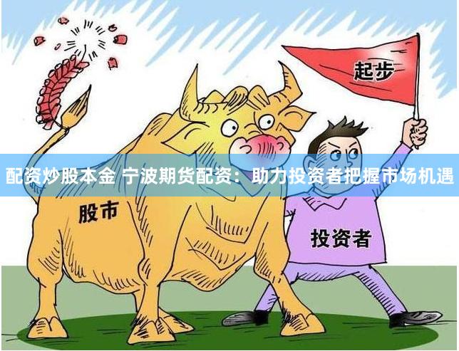 配资炒股本金 宁波期货配资：助力投资者把握市场机遇