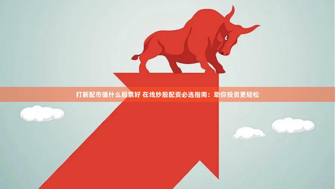 打新配市值什么股票好 在线炒股配资必选指南：助你投资更轻松