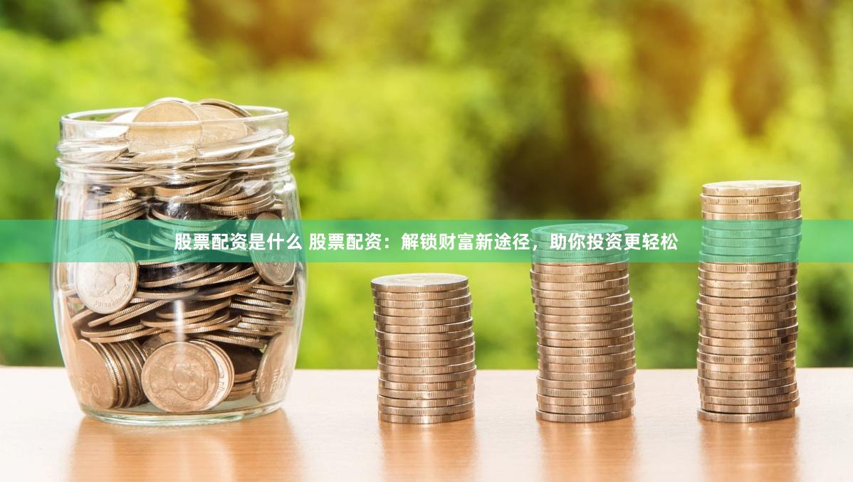 股票配资是什么 股票配资：解锁财富新途径，助你投资更轻松