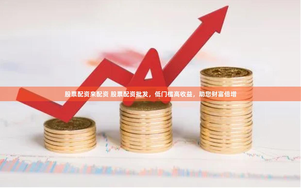 股票配资来配资 股票配资批发，低门槛高收益，助您财富倍增