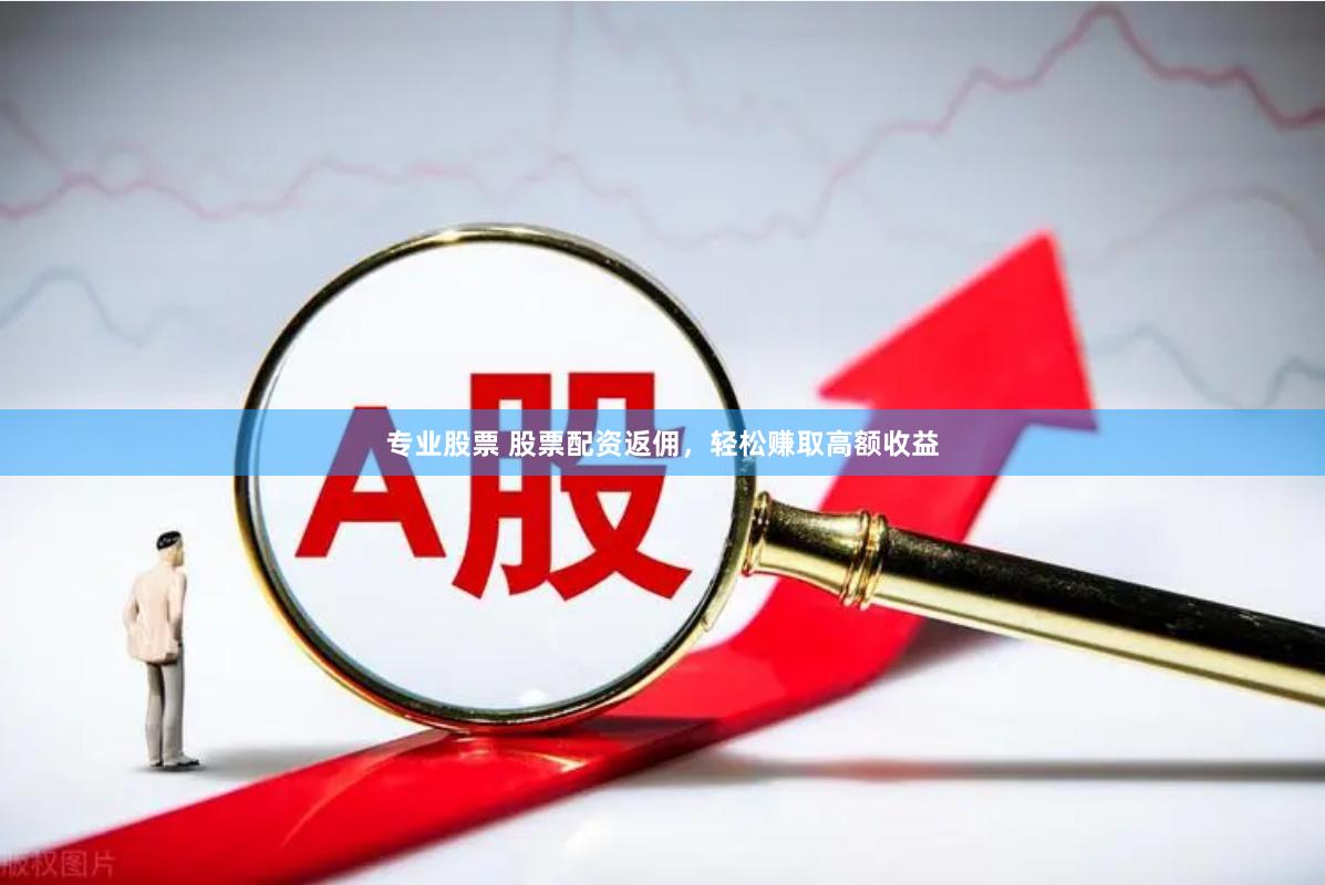 专业股票 股票配资返佣，轻松赚取高额收益