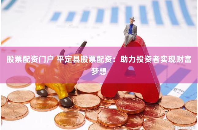 股票配资门户 平定县股票配资：助力投资者实现财富梦想