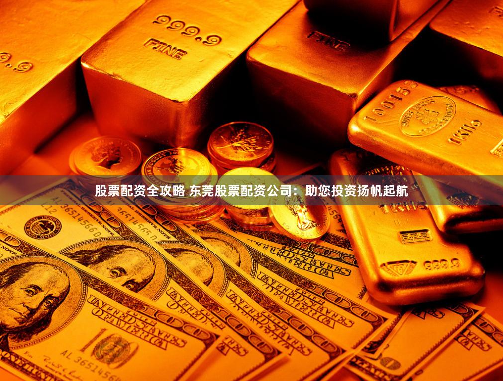 股票配资全攻略 东莞股票配资公司：助您投资扬帆起航