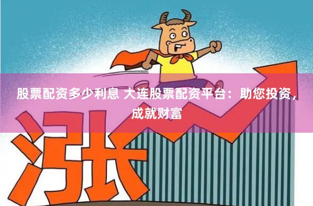 股票配资多少利息 大连股票配资平台：助您投资，成就财富
