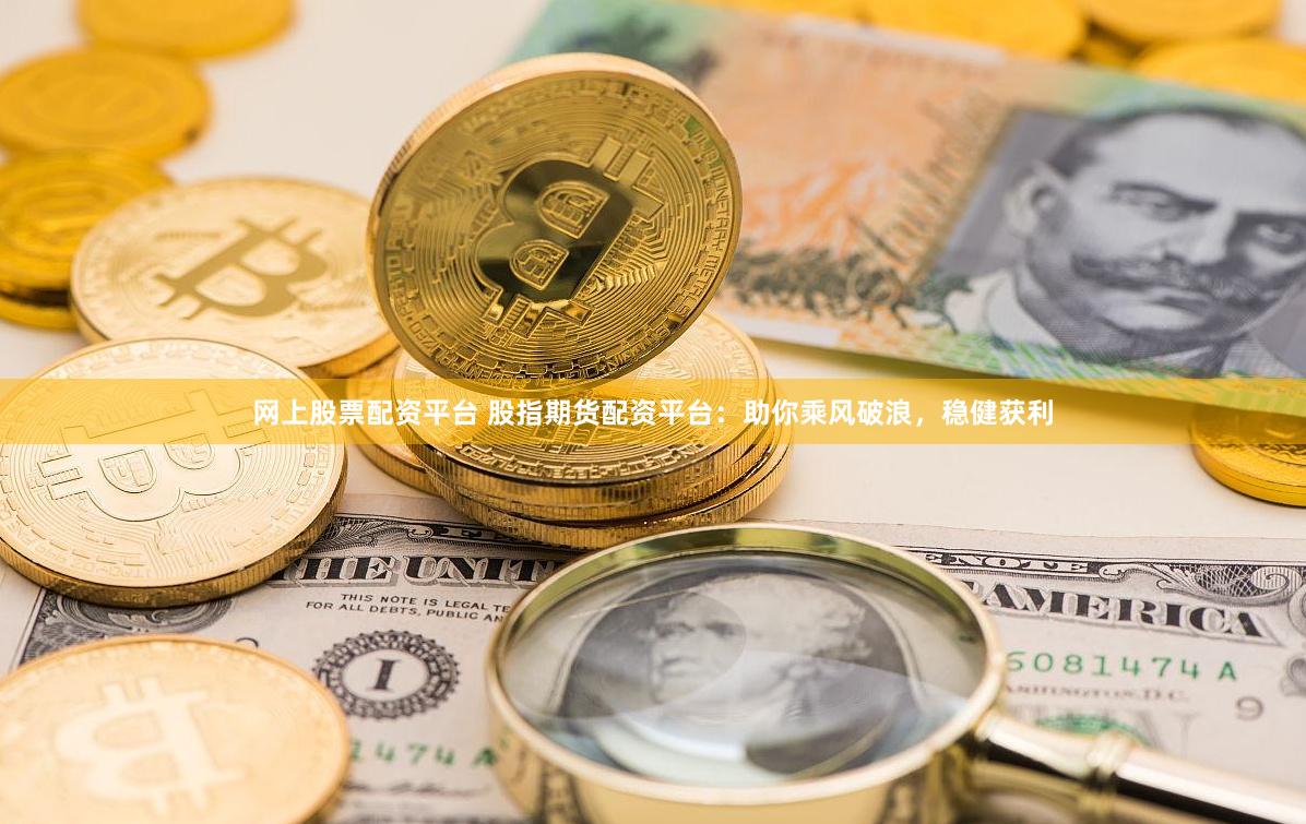 网上股票配资平台 股指期货配资平台：助你乘风破浪，稳健获利