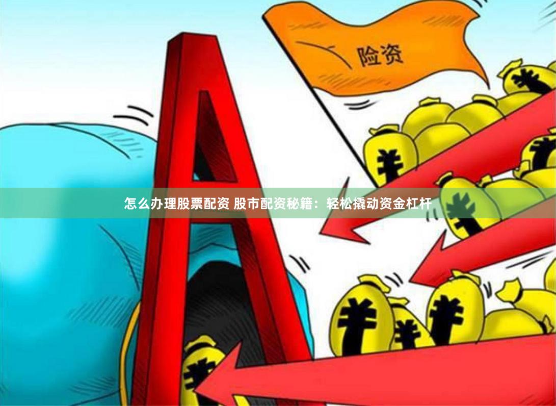 怎么办理股票配资 股市配资秘籍：轻松撬动资金杠杆