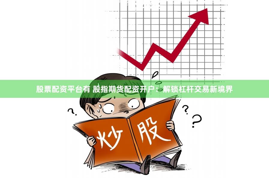 股票配资平台有 股指期货配资开户：解锁杠杆交易新境界