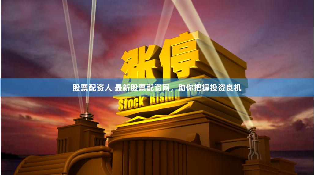 股票配资人 最新股票配资网，助你把握投资良机