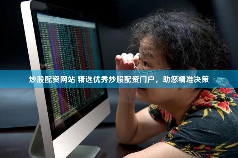 炒股配资网站 精选优秀炒股配资门户，助您精准决策