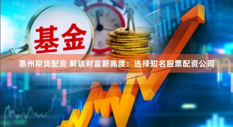 惠州期货配资 解锁财富新高度：选择知名股票配资公司