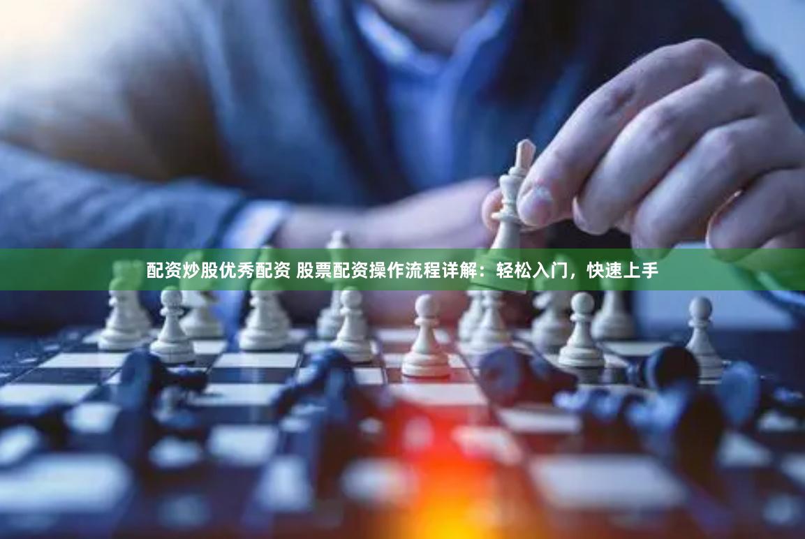 配资炒股优秀配资 股票配资操作流程详解：轻松入门，快速上手