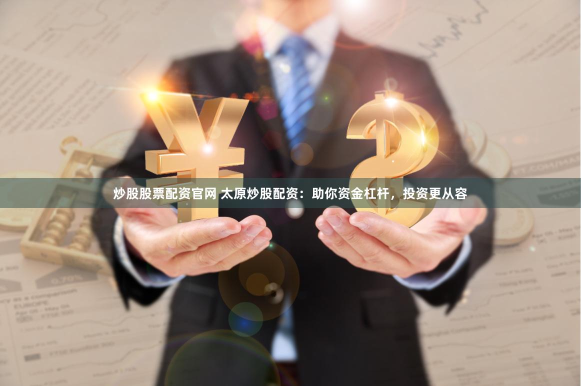 炒股股票配资官网 太原炒股配资：助你资金杠杆，投资更从容