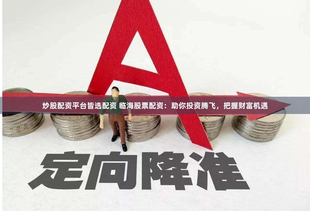 炒股配资平台皆选配资 临海股票配资：助你投资腾飞，把握财富机遇