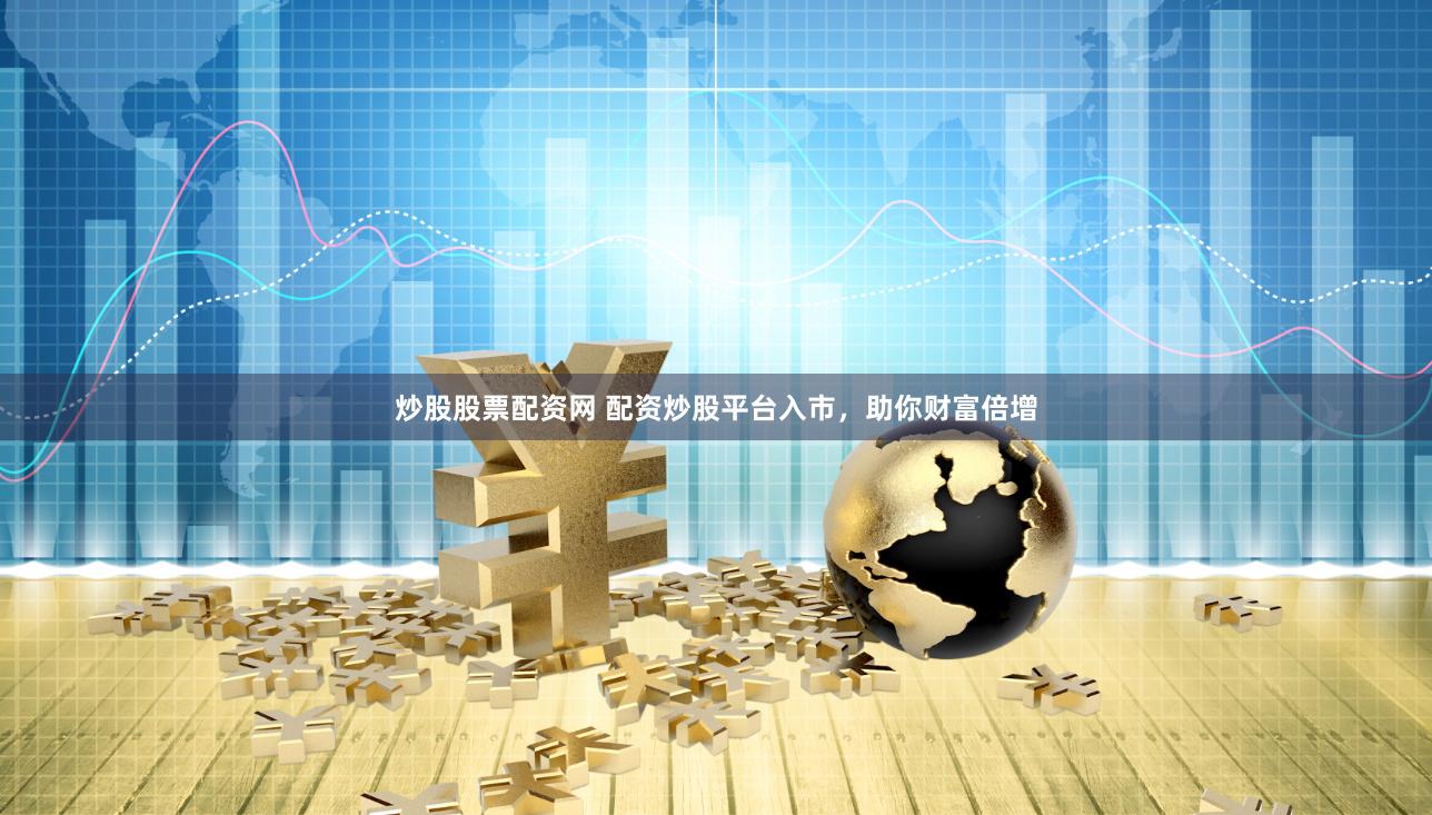 炒股股票配资网 配资炒股平台入市，助你财富倍增