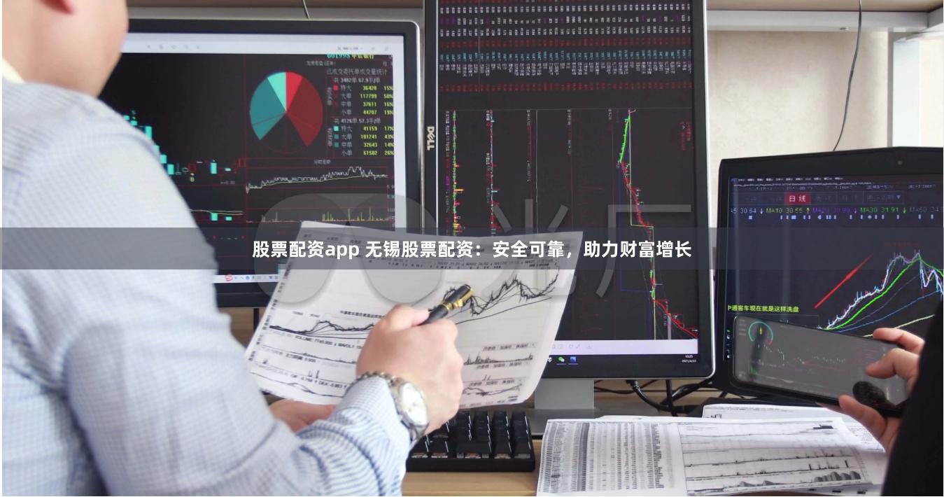 股票配资app 无锡股票配资：安全可靠，助力财富增长