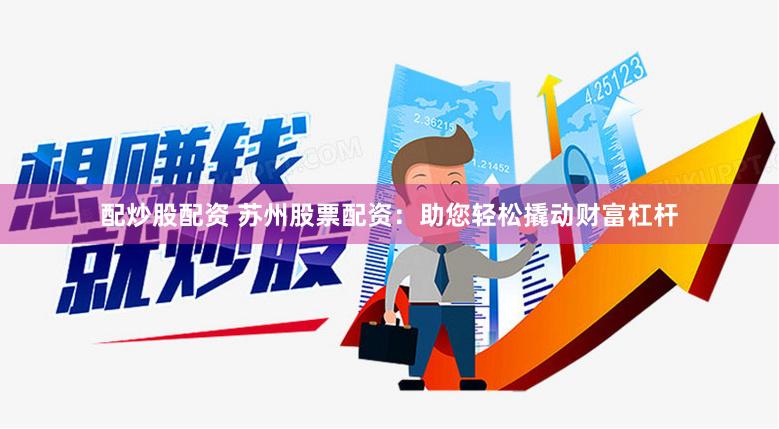 配炒股配资 苏州股票配资：助您轻松撬动财富杠杆
