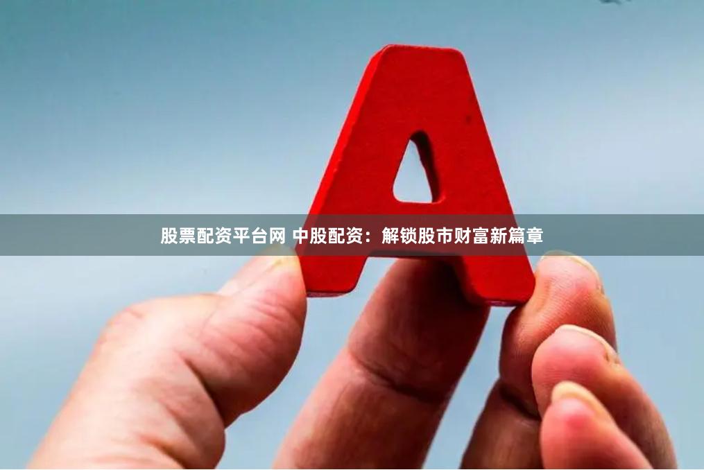 股票配资平台网 中股配资：解锁股市财富新篇章