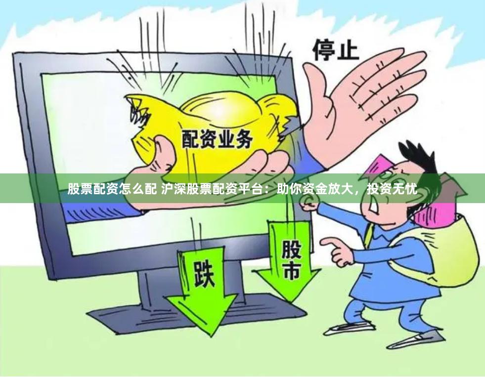 股票配资怎么配 沪深股票配资平台：助你资金放大，投资无忧