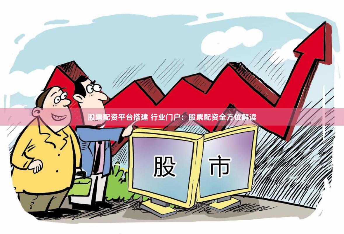股票配资平台搭建 行业门户：股票配资全方位解读