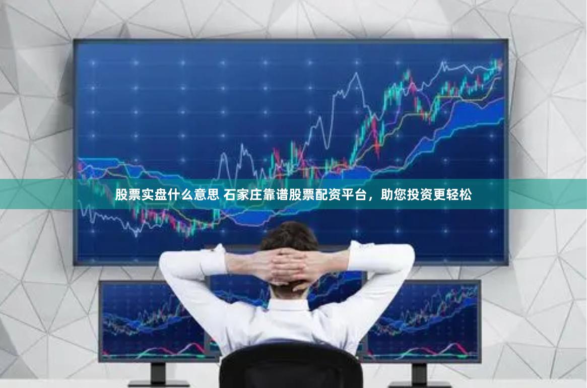 股票实盘什么意思 石家庄靠谱股票配资平台,助您投资更轻松