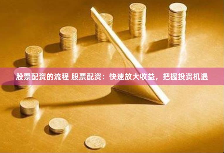 股票配资的流程 股票配资:快速放大收益,把握投资机遇